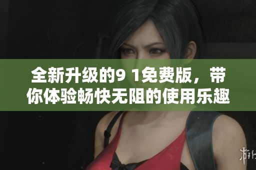 全新升级的9 1免费版，带你体验畅快无阻的使用乐趣