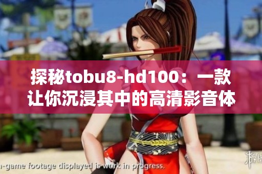 探秘tobu8-hd100：一款让你沉浸其中的高清影音体验