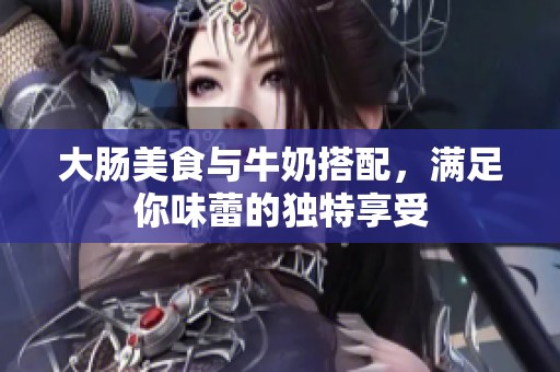 大肠美食与牛奶搭配，满足你味蕾的独特享受