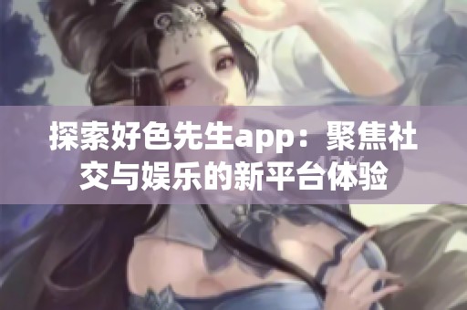 探索好色先生app：聚焦社交与娱乐的新平台体验