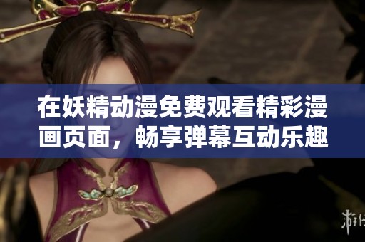 在妖精动漫免费观看精彩漫画页面，畅享弹幕互动乐趣
