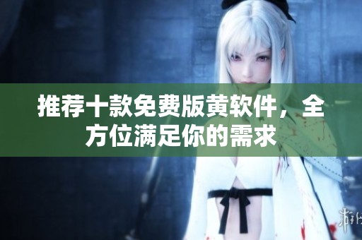 推荐十款免费版黄软件，全方位满足你的需求