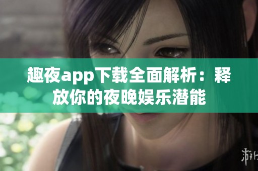 趣夜app下载全面解析：释放你的夜晚娱乐潜能