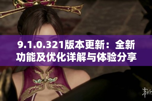 9.1.0.321版本更新：全新功能及优化详解与体验分享