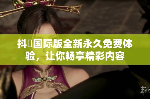 抖抈国际版全新永久免费体验，让你畅享精彩内容