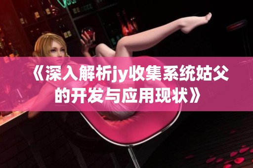 《深入解析jy收集系统姑父的开发与应用现状》