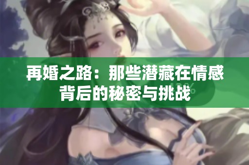 再婚之路：那些潜藏在情感背后的秘密与挑战