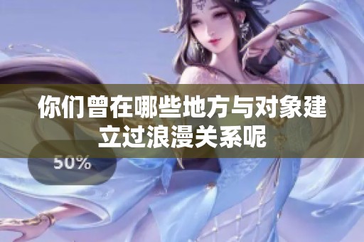 你们曾在哪些地方与对象建立过浪漫关系呢