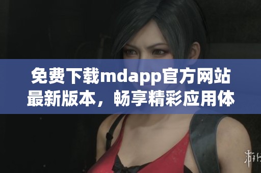 免费下载mdapp官方网站最新版本，畅享精彩应用体验