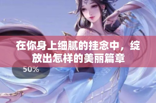 在你身上细腻的挂念中，绽放出怎样的美丽篇章