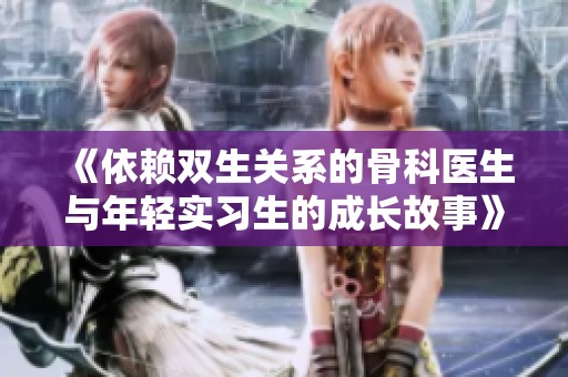 《依赖双生关系的骨科医生与年轻实习生的成长故事》