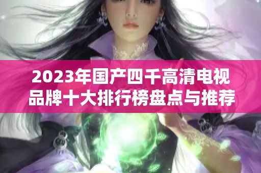 2023年国产四千高清电视品牌十大排行榜盘点与推荐