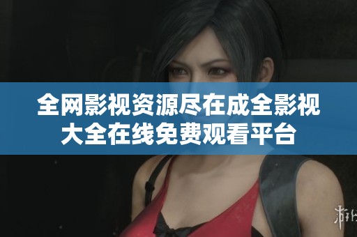 全网影视资源尽在成全影视大全在线免费观看平台