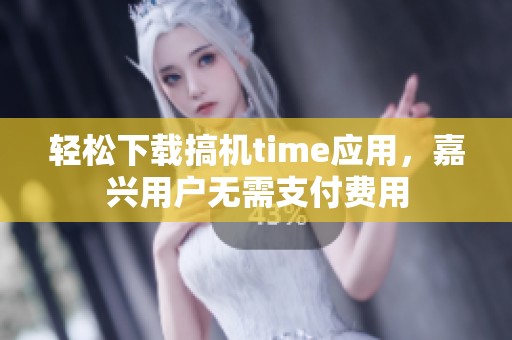 轻松下载搞机time应用，嘉兴用户无需支付费用