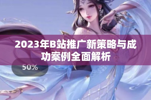 2023年B站推广新策略与成功案例全面解析
