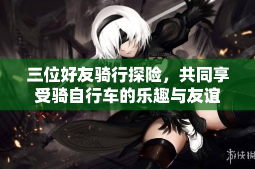三位好友骑行探险，共同享受骑自行车的乐趣与友谊