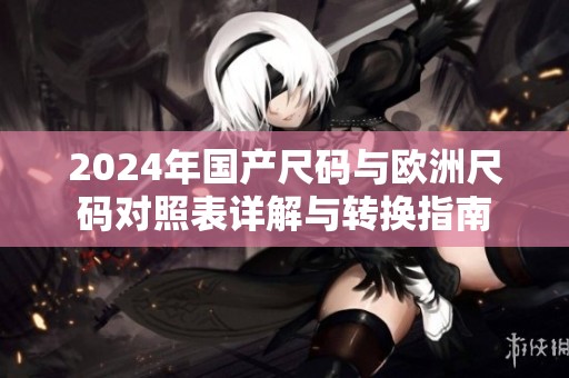 2024年国产尺码与欧洲尺码对照表详解与转换指南