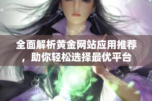 全面解析黄金网站应用推荐，助你轻松选择最优平台