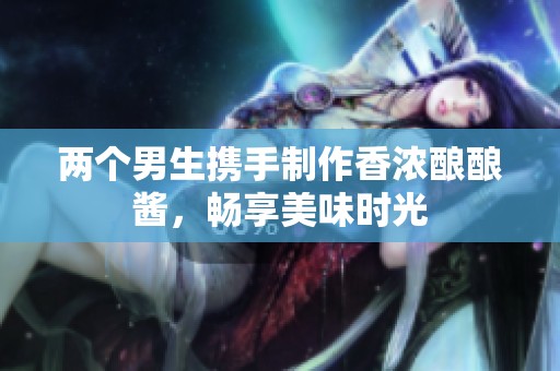 两个男生携手制作香浓酿酿酱，畅享美味时光