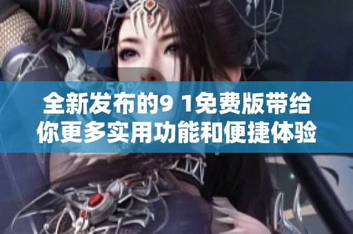 全新发布的9 1免费版带给你更多实用功能和便捷体验
