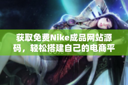 获取免费Nike成品网站源码，轻松搭建自己的电商平台