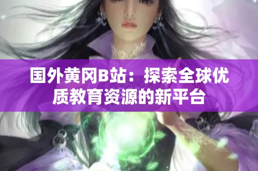 国外黄冈B站：探索全球优质教育资源的新平台