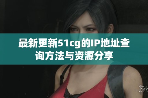 最新更新51cg的IP地址查询方法与资源分享