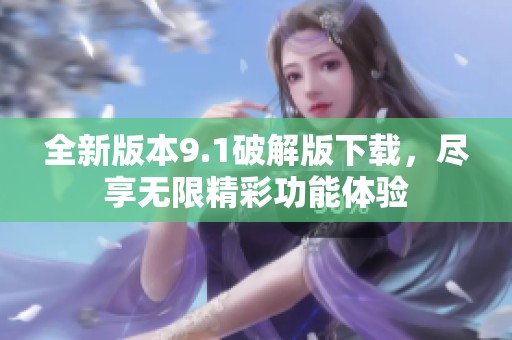 全新版本9.1破解版下载，尽享无限精彩功能体验