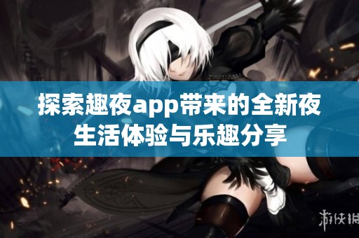 探索趣夜app带来的全新夜生活体验与乐趣分享