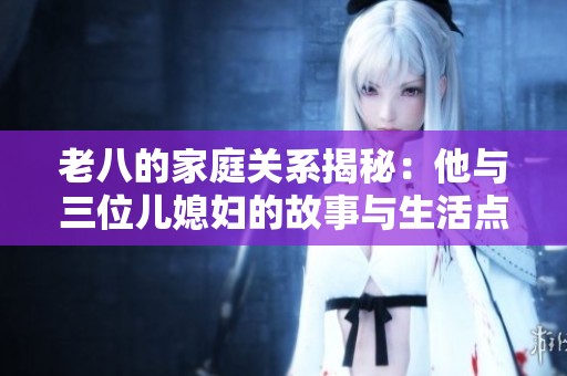 老八的家庭关系揭秘：他与三位儿媳妇的故事与生活点滴