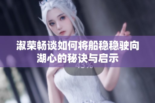 淑荣畅谈如何将船稳稳驶向湖心的秘诀与启示