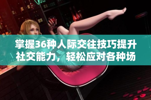 掌握36种人际交往技巧提升社交能力，轻松应对各种场合
