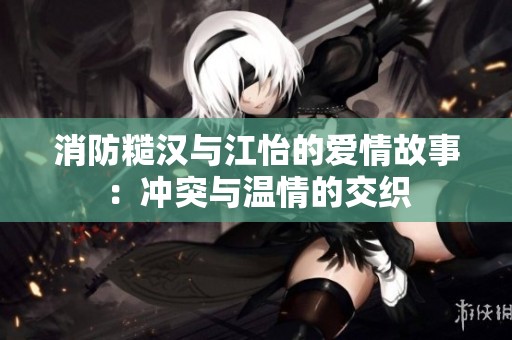 消防糙汉与江怡的爱情故事：冲突与温情的交织