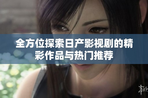 全方位探索日产影视剧的精彩作品与热门推荐