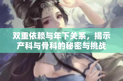 双重依赖与年下关系，揭示产科与骨科的秘密与挑战