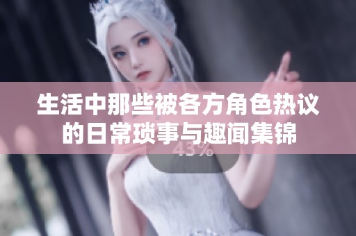 生活中那些被各方角色热议的日常琐事与趣闻集锦