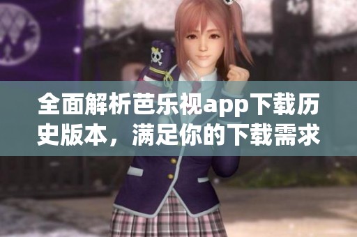 全面解析芭乐视app下载历史版本，满足你的下载需求