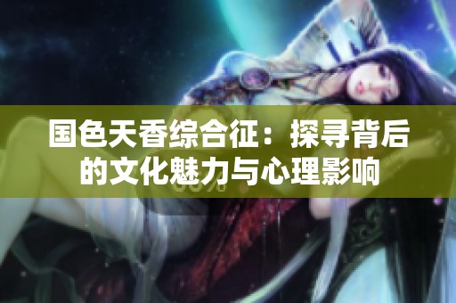 国色天香综合征：探寻背后的文化魅力与心理影响