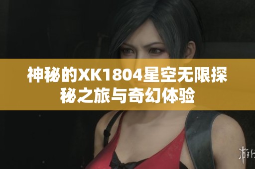 神秘的XK1804星空无限探秘之旅与奇幻体验