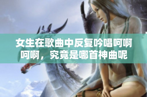 女生在歌曲中反复吟唱呵啊呵啊，究竟是哪首神曲呢