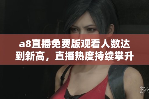 a8直播免费版观看人数达到新高，直播热度持续攀升