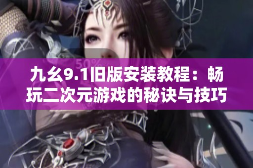 九幺9.1旧版安装教程：畅玩二次元游戏的秘诀与技巧