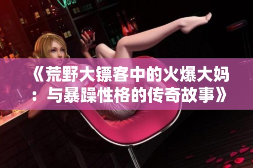 《荒野大镖客中的火爆大妈：与暴躁性格的传奇故事》