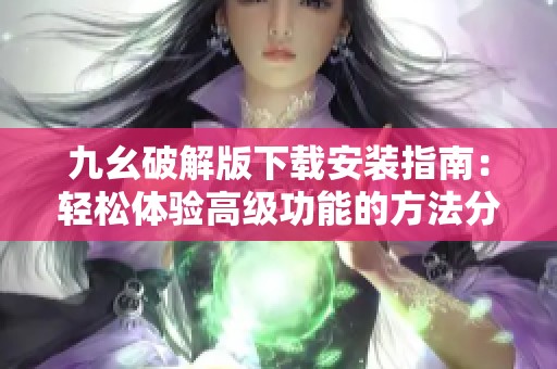 九幺破解版下载安装指南：轻松体验高级功能的方法分享