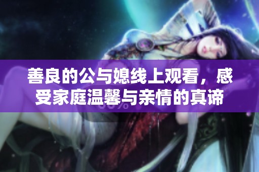 善良的公与媳线上观看，感受家庭温馨与亲情的真谛