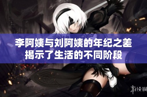 李阿姨与刘阿姨的年纪之差揭示了生活的不同阶段