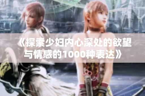 《探索少妇内心深处的欲望与情感的1000种表达》