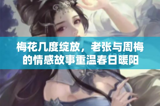 梅花几度绽放，老张与周梅的情感故事重温春日暖阳