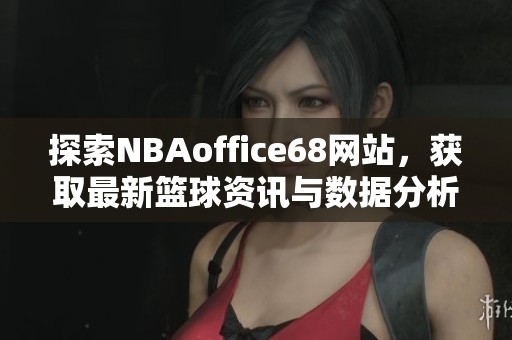 探索NBAoffice68网站，获取最新篮球资讯与数据分析