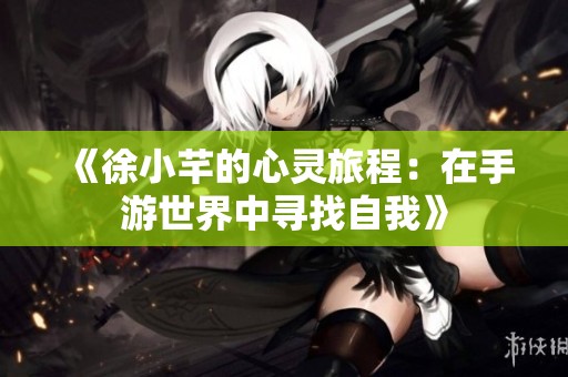 《徐小芊的心灵旅程：在手游世界中寻找自我》